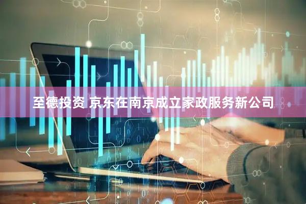 至德投资 京东在南京成立家政服务新公司