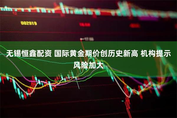 无锡恒鑫配资 国际黄金期价创历史新高 机构提示风险加大