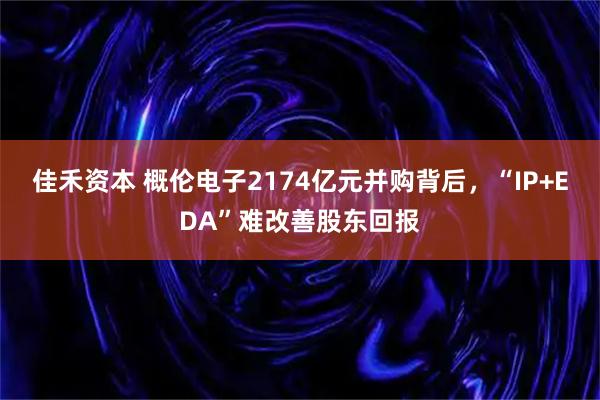 佳禾资本 概伦电子2174亿元并购背后，“IP+EDA”难改善股东回报