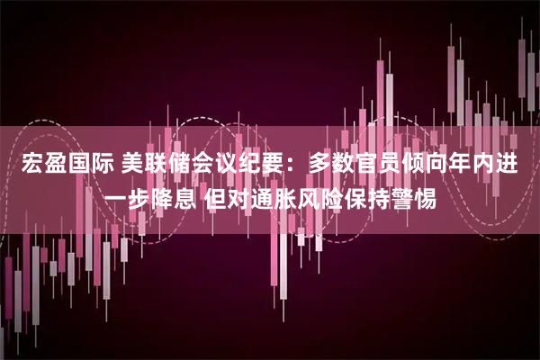 宏盈国际 美联储会议纪要：多数官员倾向年内进一步降息 但对通胀风险保持警惕