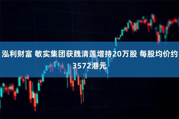 泓利财富 敏实集团获魏清莲增持20万股 每股均价约3572港元