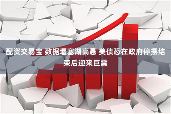 配资交易宝 数据堰塞湖高悬 美债恐在政府停摆结束后迎来巨震