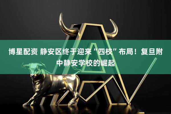 博星配资 静安区终于迎来“四校”布局！复旦附中静安学校的崛起