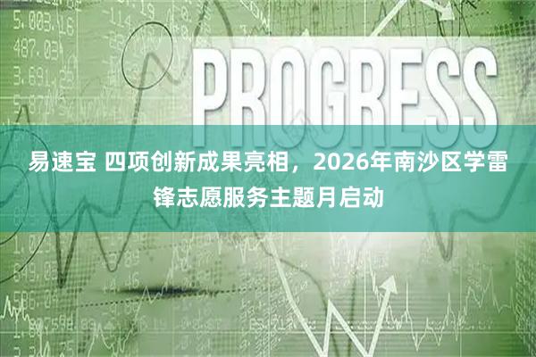 易速宝 四项创新成果亮相，2026年南沙区学雷锋志愿服务主题月启动