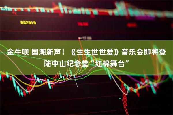金牛呗 国潮新声！《生生世世爱》音乐会即将登陆中山纪念堂“红棉舞台”