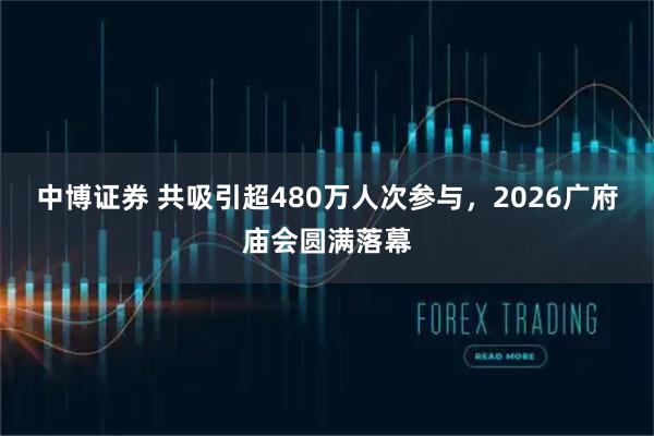 中博证券 共吸引超480万人次参与，2026广府庙会圆满落幕