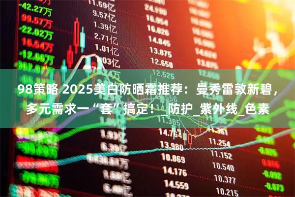 98策略 2025美白防晒霜推荐：曼秀雷敦新碧，多元需求一“套”搞定！_防护_紫外线_色素