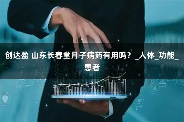 创达盈 山东长春堂月子病药有用吗？_人体_功能_患者