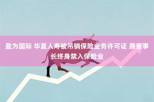 盈为国际 华夏人寿被吊销保险业务许可证 原董事长终身禁入保险业
