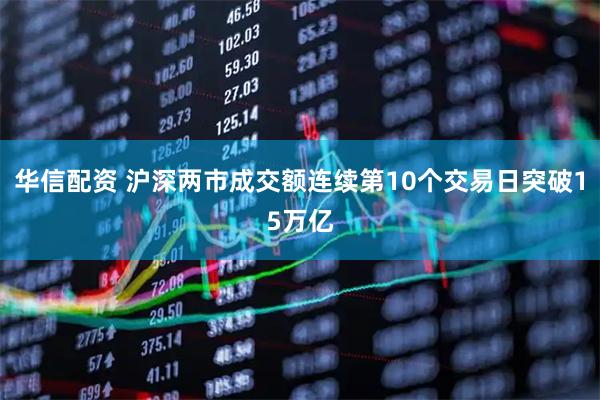 华信配资 沪深两市成交额连续第10个交易日突破15万亿