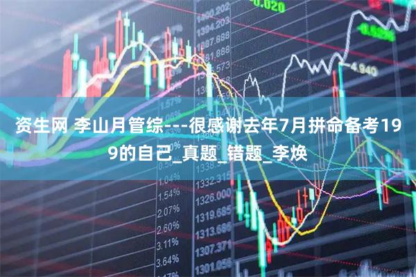 资生网 李山月管综---很感谢去年7月拼命备考199的自己_真题_错题_李焕