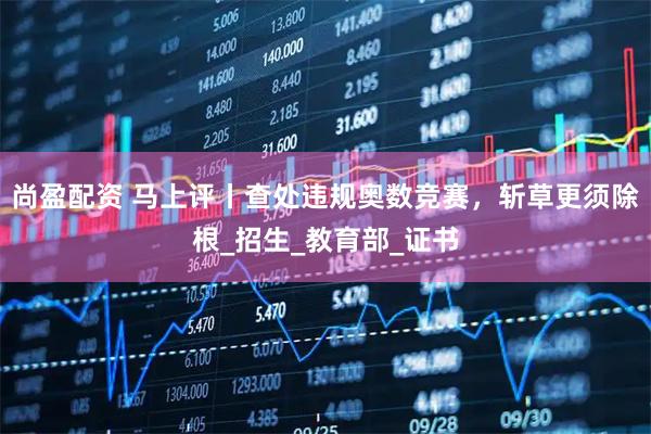 尚盈配资 马上评丨查处违规奥数竞赛，斩草更须除根_招生_教育部_证书