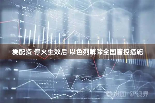 爱配资 停火生效后 以色列解除全国管控措施