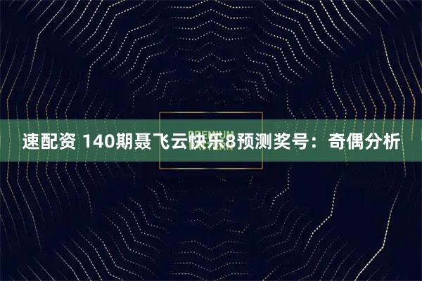 速配资 140期聂飞云快乐8预测奖号：奇偶分析