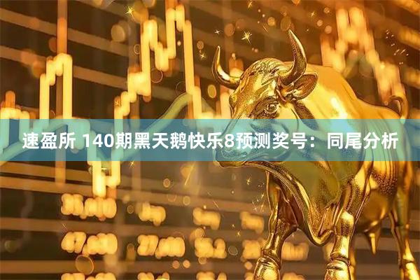速盈所 140期黑天鹅快乐8预测奖号：同尾分析