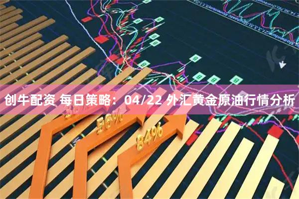 创牛配资 每日策略：04/22 外汇黄金原油行情分析
