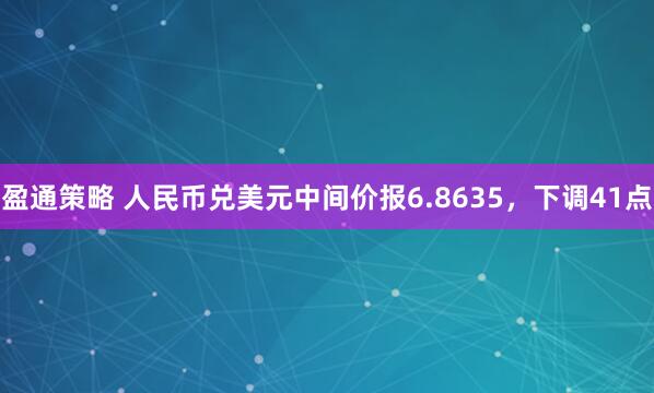 盈通策略 人民币兑美元中间价报6.8635，下调41点