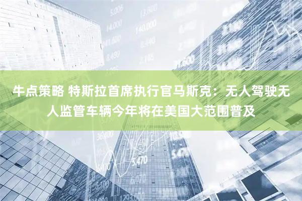 牛点策略 特斯拉首席执行官马斯克：无人驾驶无人监管车辆今年将在美国大范围普及