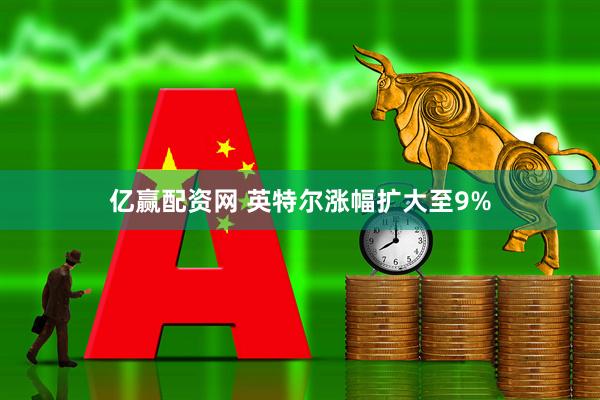 亿赢配资网 英特尔涨幅扩大至9%