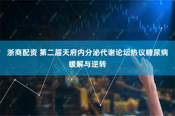 浙商配资 第二届天府内分泌代谢论坛热议糖尿病缓解与逆转