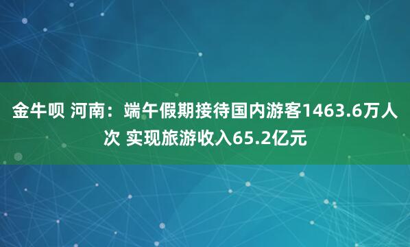 金牛呗 河南：端午假期接待国内游客1463.6万人次 实现旅游收入65.2亿元