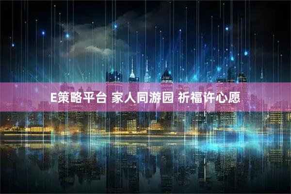 E策略平台 家人同游园 祈福许心愿